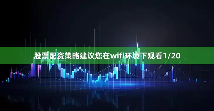 股票配资策略建议您在wifi环境下观看1/20