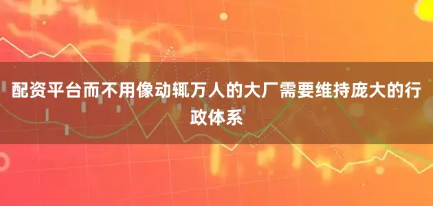 配资平台而不用像动辄万人的大厂需要维持庞大的行政体系