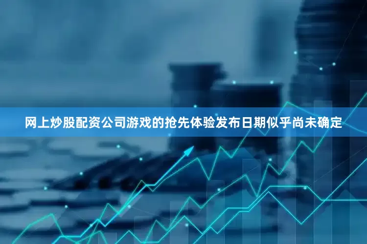 网上炒股配资公司游戏的抢先体验发布日期似乎尚未确定