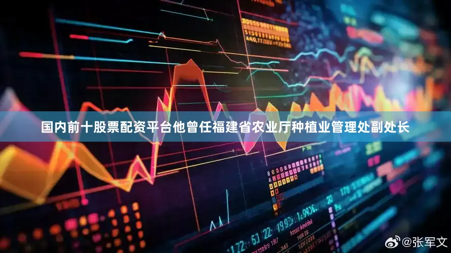 国内前十股票配资平台他曾任福建省农业厅种植业管理处副处长