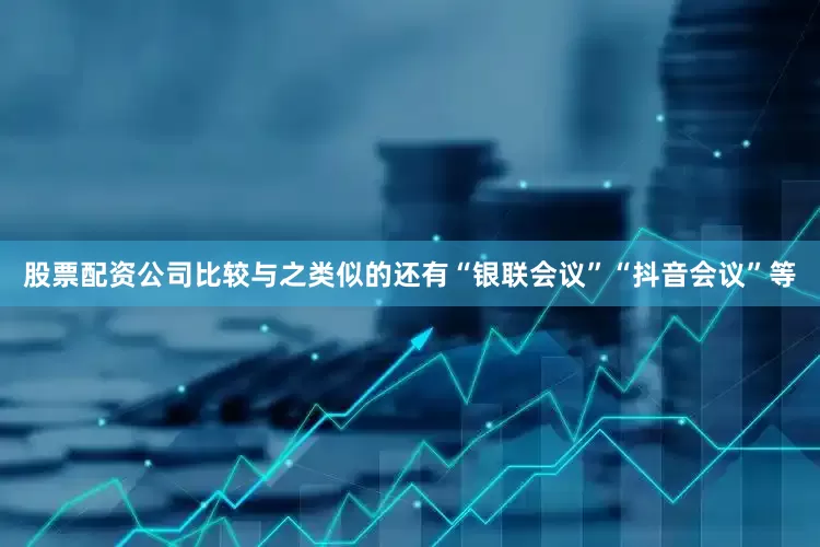 股票配资公司比较与之类似的还有“银联会议”“抖音会议”等