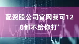 配资股公司官网我可120都不给你打’