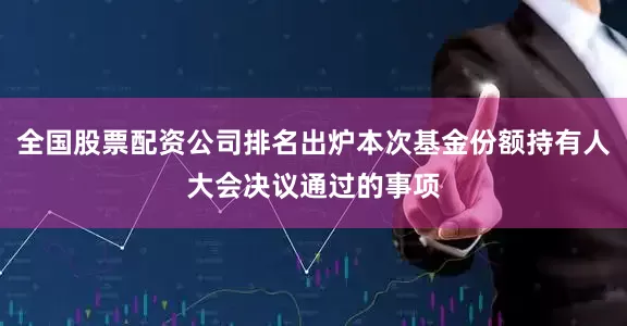 全国股票配资公司排名出炉本次基金份额持有人大会决议通过的事项