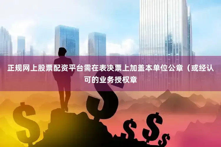 正规网上股票配资平台需在表决票上加盖本单位公章（或经认可的业务授权章