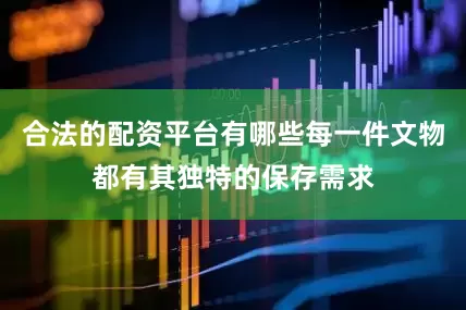 合法的配资平台有哪些每一件文物都有其独特的保存需求