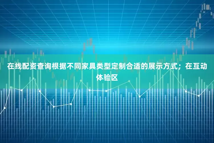在线配资查询根据不同家具类型定制合适的展示方式；在互动体验区