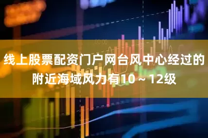 线上股票配资门户网台风中心经过的附近海域风力有10～12级