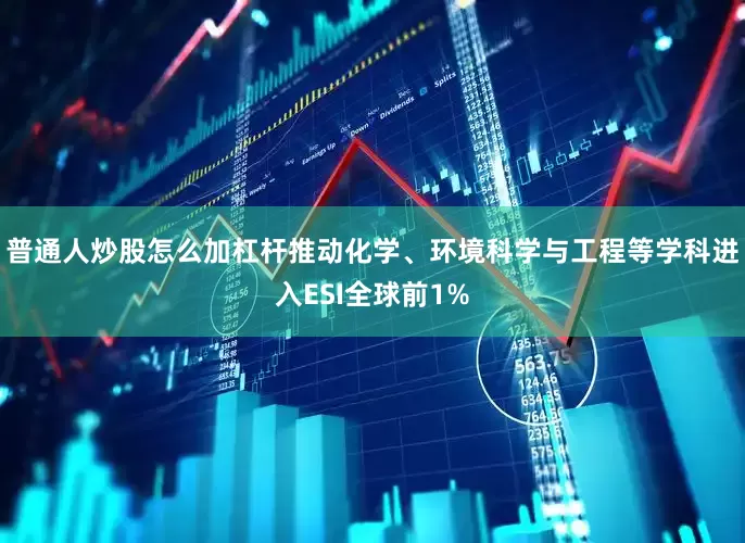 普通人炒股怎么加杠杆推动化学、环境科学与工程等学科进入ESI全球前1%