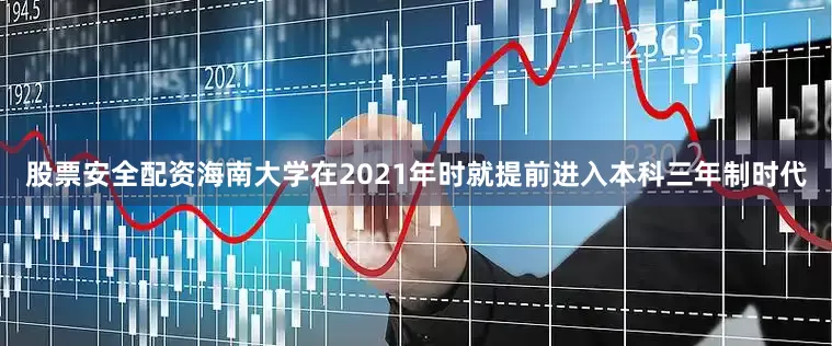 股票安全配资海南大学在2021年时就提前进入本科三年制时代