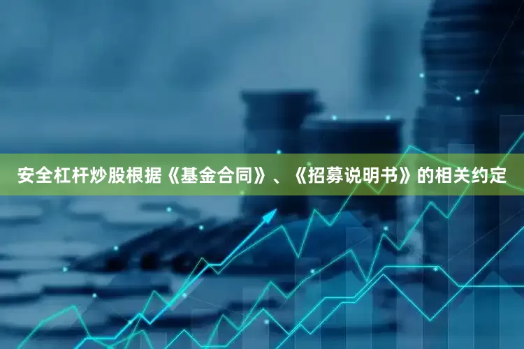安全杠杆炒股根据《基金合同》、《招募说明书》的相关约定
