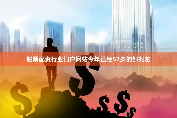 股票配资行业门户网站今年已经57岁的邹兆龙
