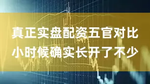 真正实盘配资五官对比小时候确实长开了不少
