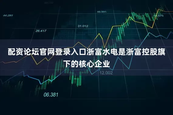 配资论坛官网登录入口浙富水电是浙富控股旗下的核心企业