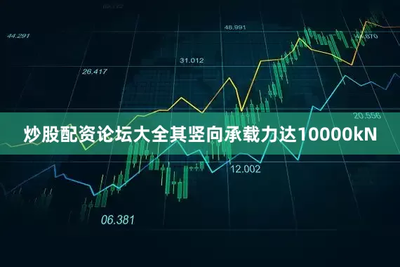 炒股配资论坛大全其竖向承载力达10000kN