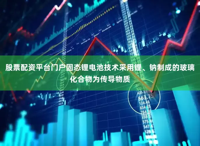 股票配资平台门户固态锂电池技术采用锂、钠制成的玻璃化合物为传导物质