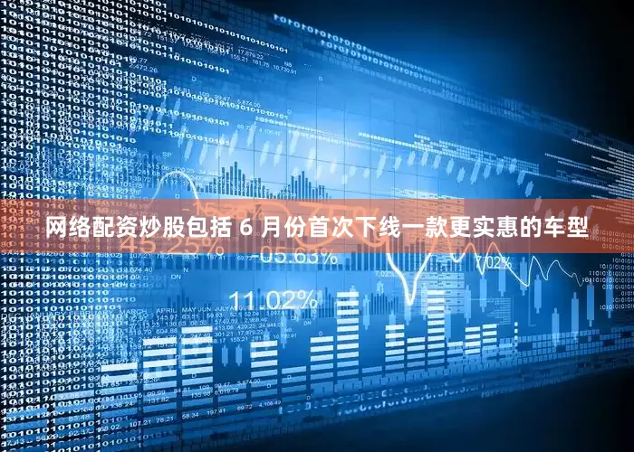 网络配资炒股包括 6 月份首次下线一款更实惠的车型