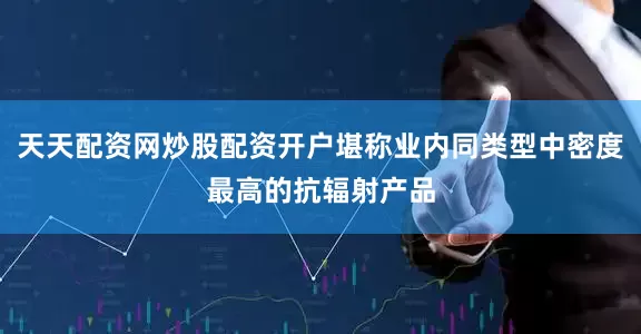 天天配资网炒股配资开户堪称业内同类型中密度最高的抗辐射产品