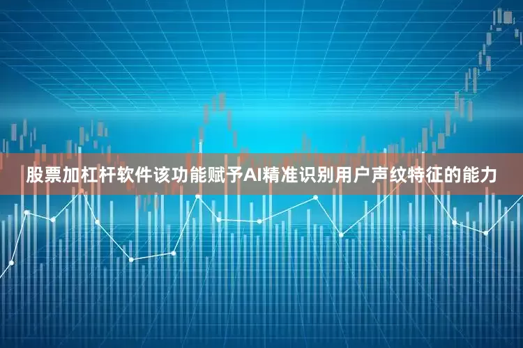 股票加杠杆软件该功能赋予AI精准识别用户声纹特征的能力