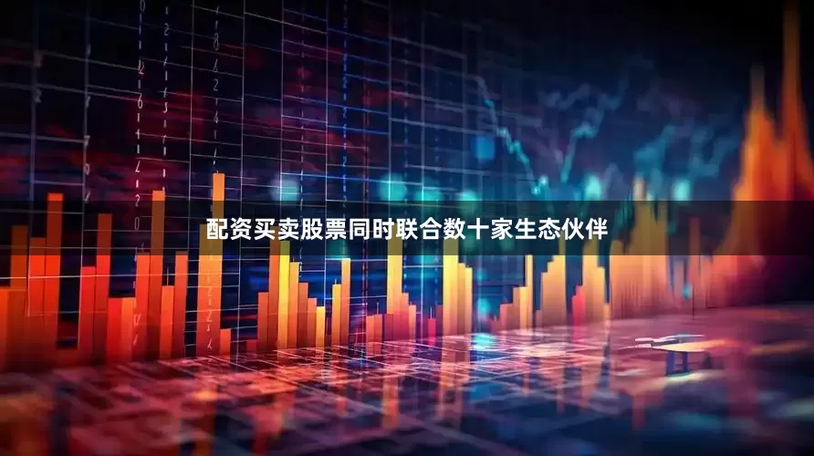 配资买卖股票同时联合数十家生态伙伴