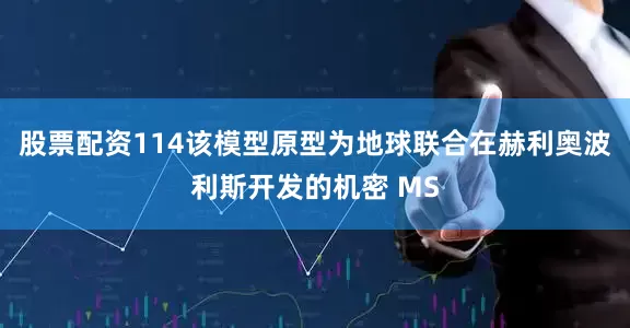股票配资114该模型原型为地球联合在赫利奥波利斯开发的机密 MS