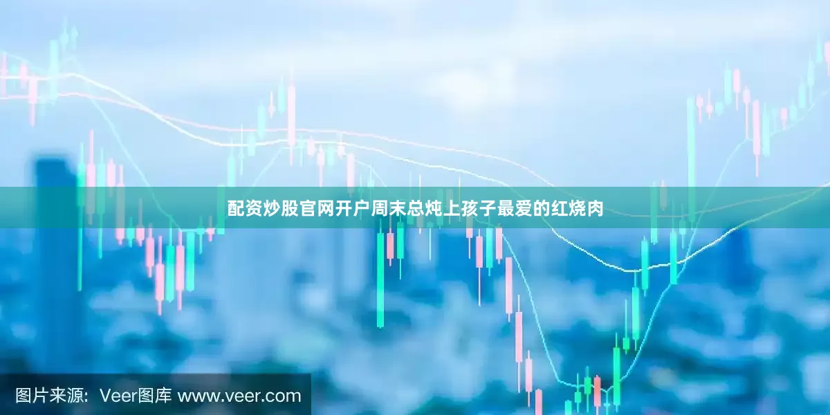 配资炒股官网开户周末总炖上孩子最爱的红烧肉