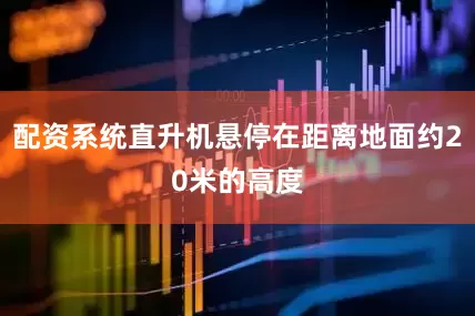 配资系统直升机悬停在距离地面约20米的高度