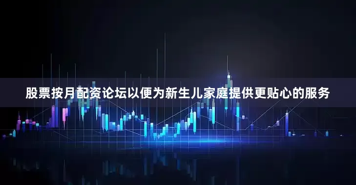 股票按月配资论坛以便为新生儿家庭提供更贴心的服务