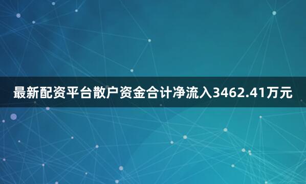 最新配资平台散户资金合计净流入3462.41万元