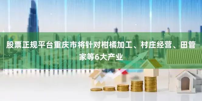 股票正规平台重庆市将针对柑橘加工、村庄经营、田管家等6大产业