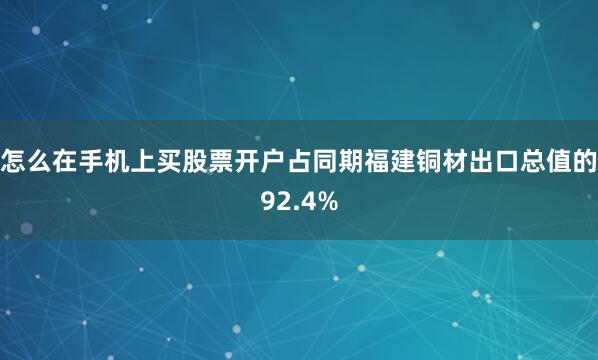 怎么在手机上买股票开户占同期福建铜材出口总值的92.4%
