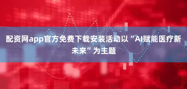 配资网app官方免费下载安装活动以“AI赋能医疗新未来”为主题
