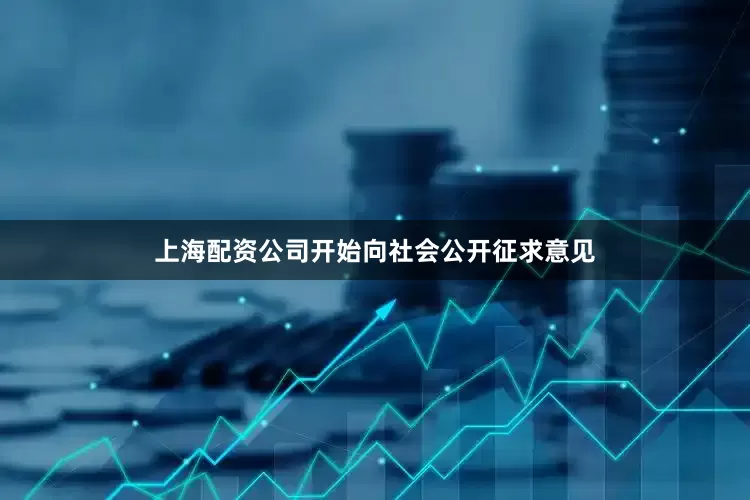上海配资公司开始向社会公开征求意见