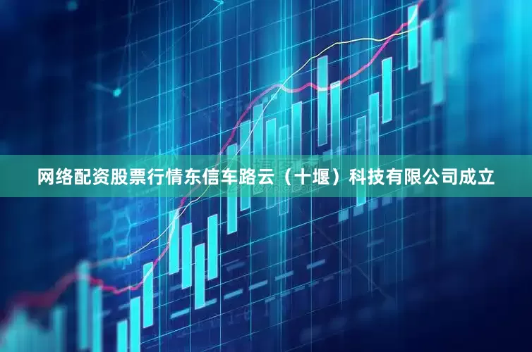 网络配资股票行情东信车路云（十堰）科技有限公司成立