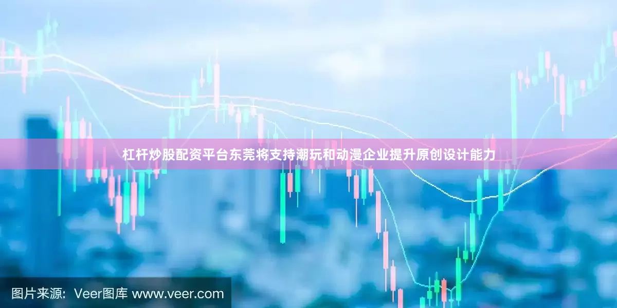 杠杆炒股配资平台东莞将支持潮玩和动漫企业提升原创设计能力