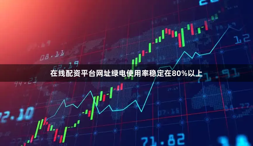 在线配资平台网址绿电使用率稳定在80%以上