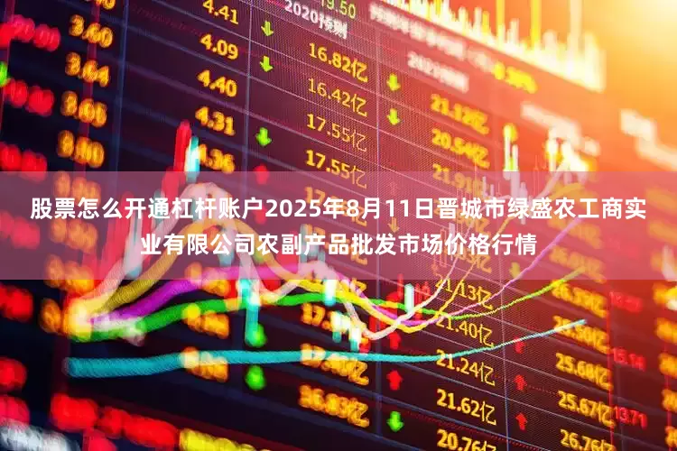 股票怎么开通杠杆账户2025年8月11日晋城市绿盛农工商实业有限公司农副产品批发市场价格行情