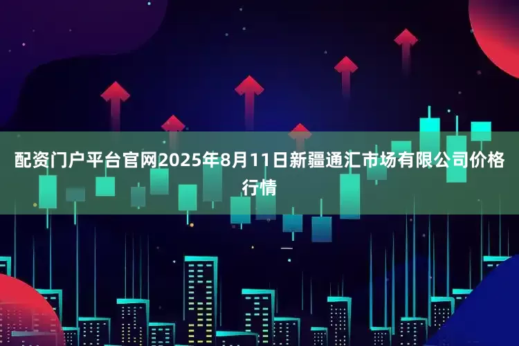 配资门户平台官网2025年8月11日新疆通汇市场有限公司价格行情