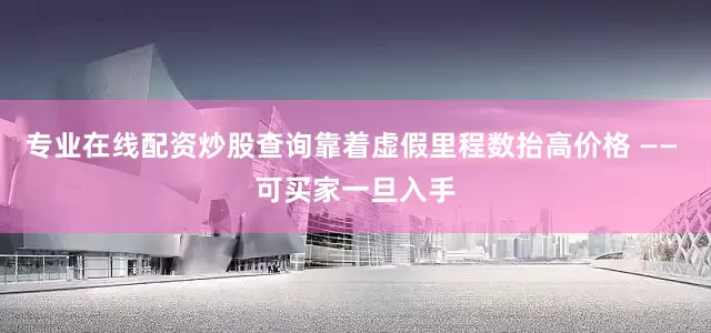 专业在线配资炒股查询靠着虚假里程数抬高价格 —— 可买家一旦入手