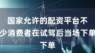 国家允许的配资平台不少消费者在试驾后当场下单