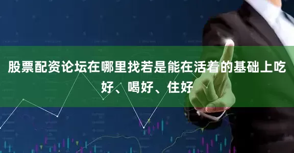 股票配资论坛在哪里找若是能在活着的基础上吃好、喝好、住好
