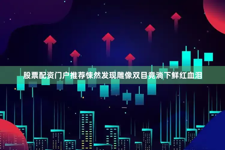 股票配资门户推荐悚然发现雕像双目竟淌下鲜红血泪