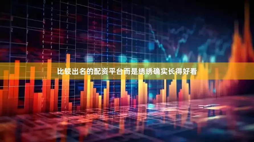 比较出名的配资平台而是绣绣确实长得好看