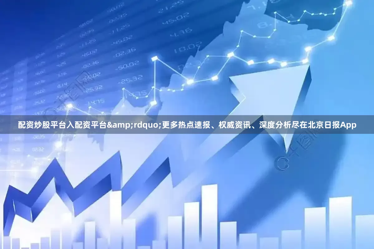 配资炒股平台入配资平台&rdquo;更多热点速报、权威资讯、深度分析尽在北京日报App