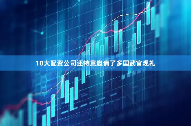 10大配资公司还特意邀请了多国武官观礼