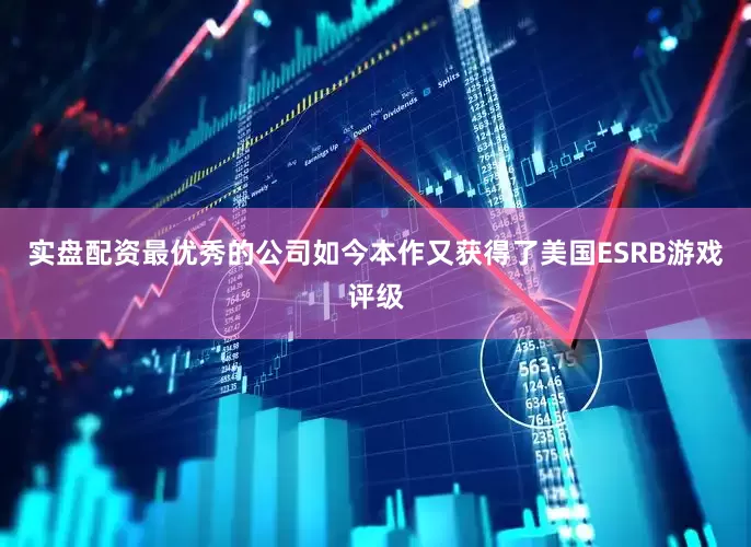 实盘配资最优秀的公司如今本作又获得了美国ESRB游戏评级