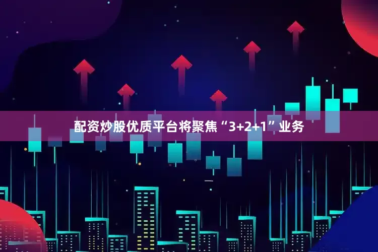 配资炒股优质平台将聚焦“3+2+1”业务