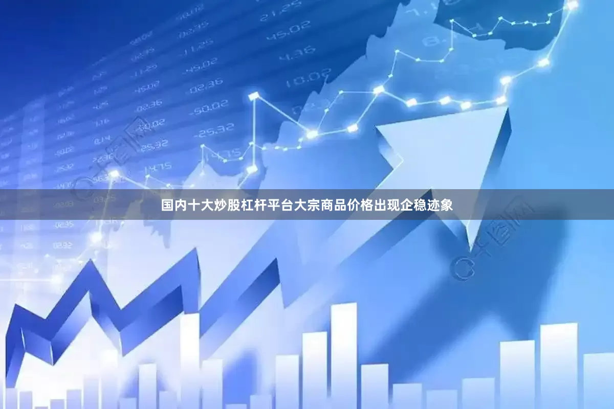 国内十大炒股杠杆平台大宗商品价格出现企稳迹象