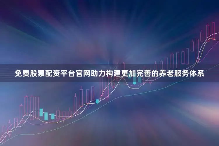 免费股票配资平台官网助力构建更加完善的养老服务体系
