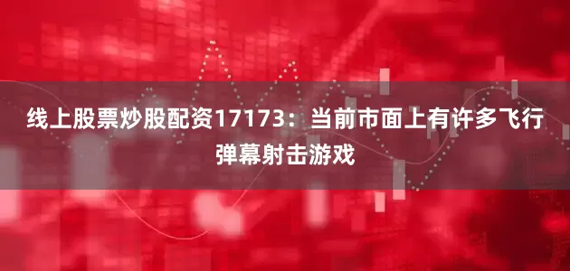 线上股票炒股配资17173：当前市面上有许多飞行弹幕射击游戏