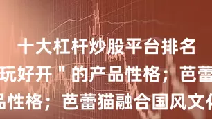 十大杠杆炒股平台排名传递＂好玩好开＂的产品性格；芭蕾猫融合国风文化
